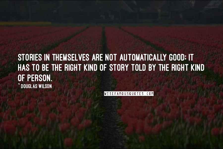 Douglas Wilson Quotes: Stories in themselves are not automatically good; it has to be the right kind of story told by the right kind of person.