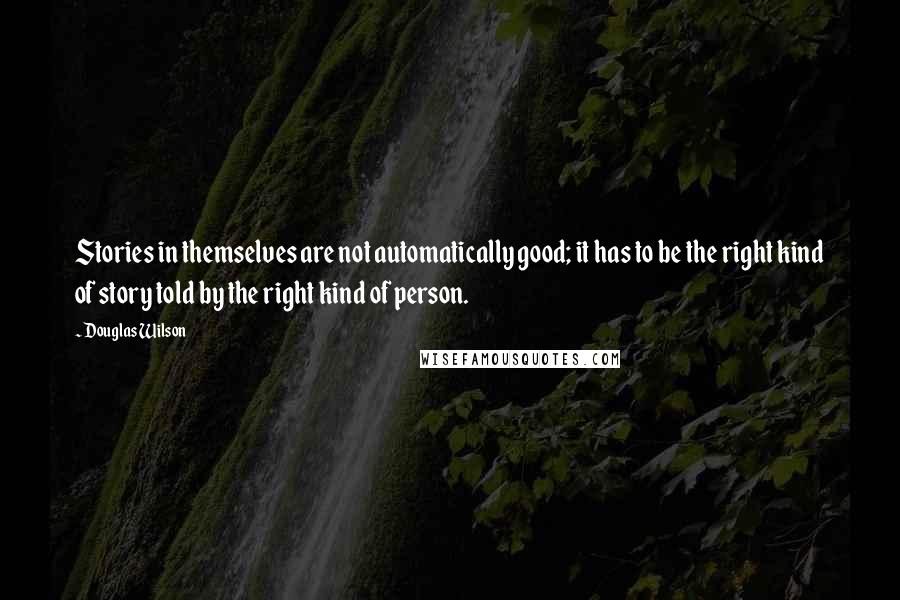 Douglas Wilson Quotes: Stories in themselves are not automatically good; it has to be the right kind of story told by the right kind of person.