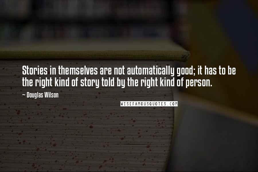 Douglas Wilson Quotes: Stories in themselves are not automatically good; it has to be the right kind of story told by the right kind of person.