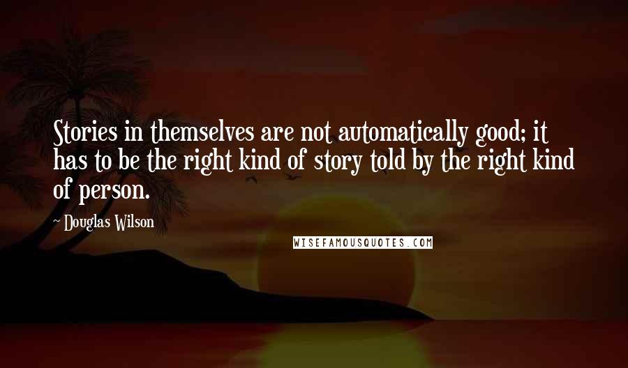 Douglas Wilson Quotes: Stories in themselves are not automatically good; it has to be the right kind of story told by the right kind of person.