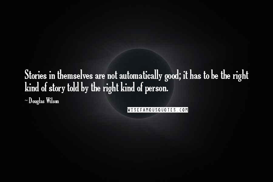 Douglas Wilson Quotes: Stories in themselves are not automatically good; it has to be the right kind of story told by the right kind of person.