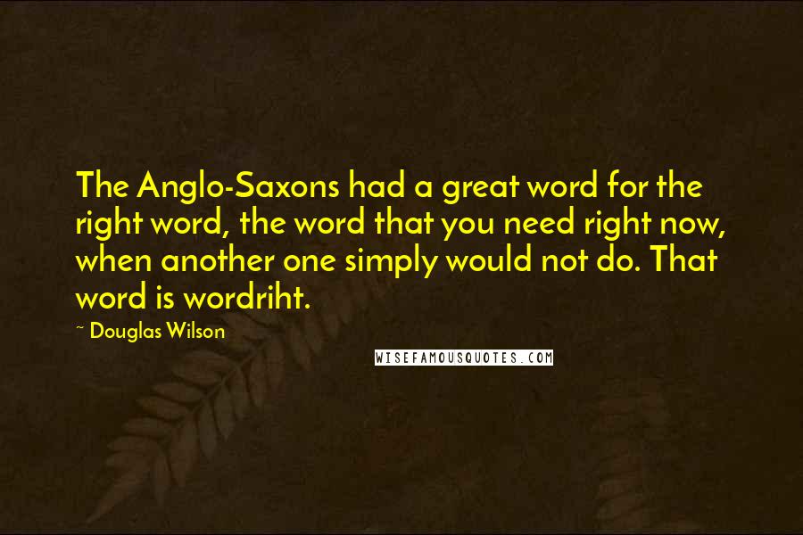 Douglas Wilson Quotes: The Anglo-Saxons had a great word for the right word, the word that you need right now, when another one simply would not do. That word is wordriht.