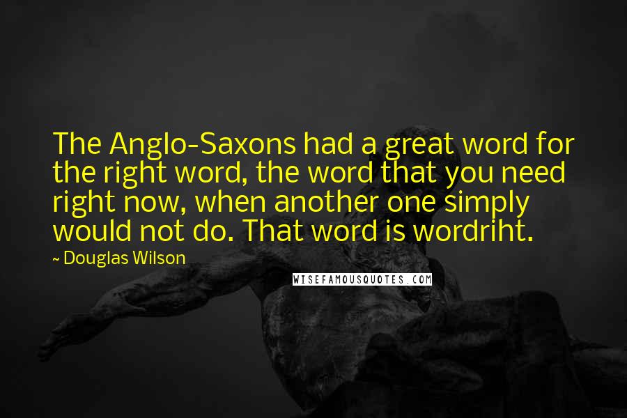 Douglas Wilson Quotes: The Anglo-Saxons had a great word for the right word, the word that you need right now, when another one simply would not do. That word is wordriht.