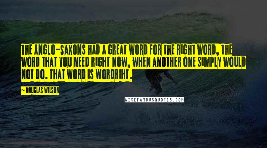Douglas Wilson Quotes: The Anglo-Saxons had a great word for the right word, the word that you need right now, when another one simply would not do. That word is wordriht.