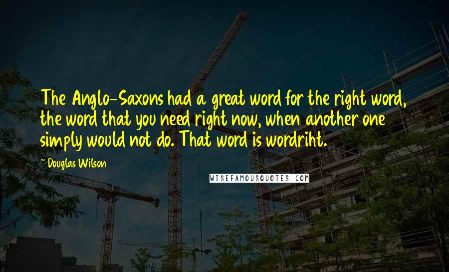 Douglas Wilson Quotes: The Anglo-Saxons had a great word for the right word, the word that you need right now, when another one simply would not do. That word is wordriht.