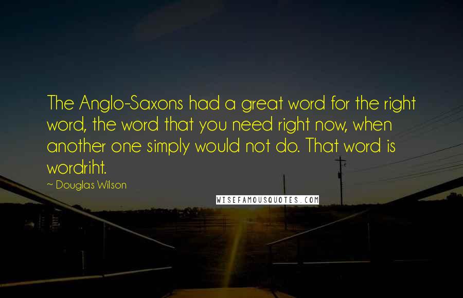 Douglas Wilson Quotes: The Anglo-Saxons had a great word for the right word, the word that you need right now, when another one simply would not do. That word is wordriht.