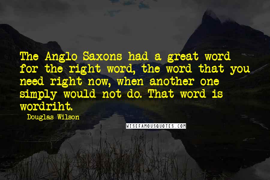 Douglas Wilson Quotes: The Anglo-Saxons had a great word for the right word, the word that you need right now, when another one simply would not do. That word is wordriht.