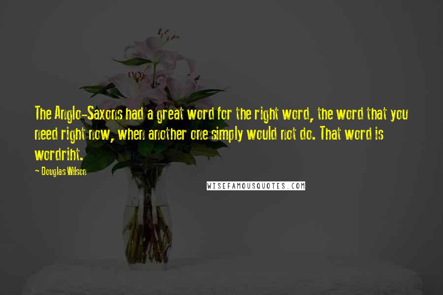 Douglas Wilson Quotes: The Anglo-Saxons had a great word for the right word, the word that you need right now, when another one simply would not do. That word is wordriht.