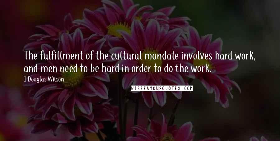 Douglas Wilson Quotes: The fulfillment of the cultural mandate involves hard work, and men need to be hard in order to do the work.
