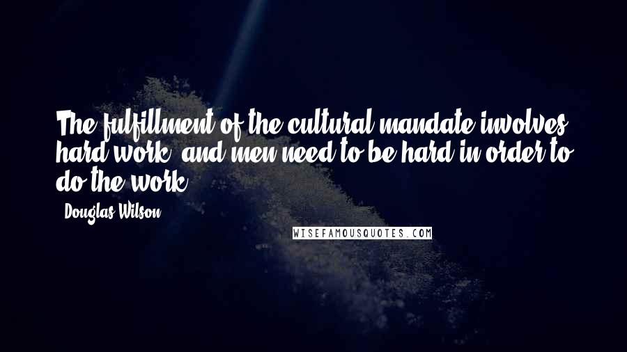 Douglas Wilson Quotes: The fulfillment of the cultural mandate involves hard work, and men need to be hard in order to do the work.