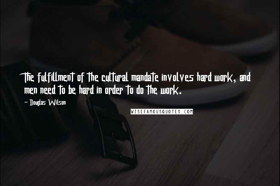 Douglas Wilson Quotes: The fulfillment of the cultural mandate involves hard work, and men need to be hard in order to do the work.