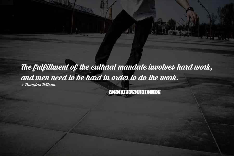 Douglas Wilson Quotes: The fulfillment of the cultural mandate involves hard work, and men need to be hard in order to do the work.