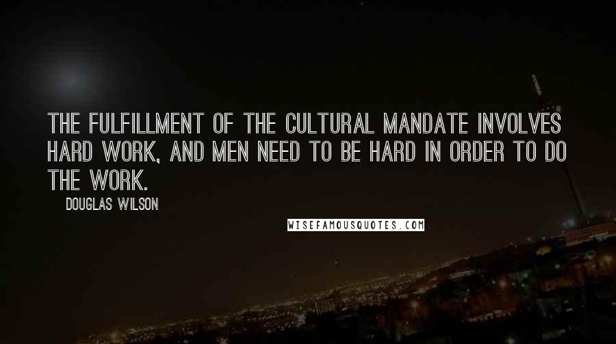 Douglas Wilson Quotes: The fulfillment of the cultural mandate involves hard work, and men need to be hard in order to do the work.