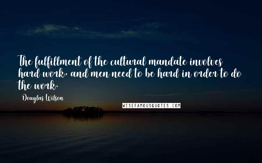 Douglas Wilson Quotes: The fulfillment of the cultural mandate involves hard work, and men need to be hard in order to do the work.