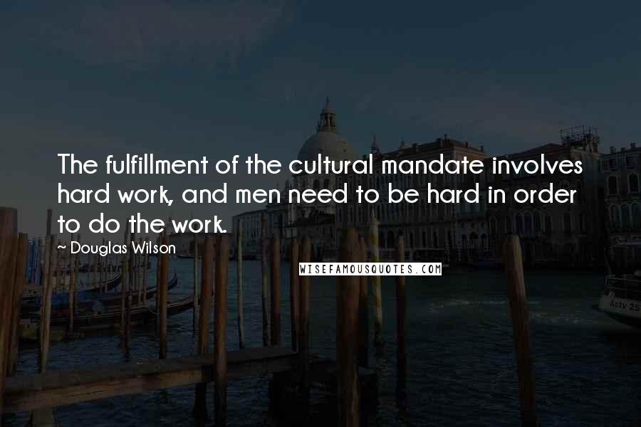 Douglas Wilson Quotes: The fulfillment of the cultural mandate involves hard work, and men need to be hard in order to do the work.