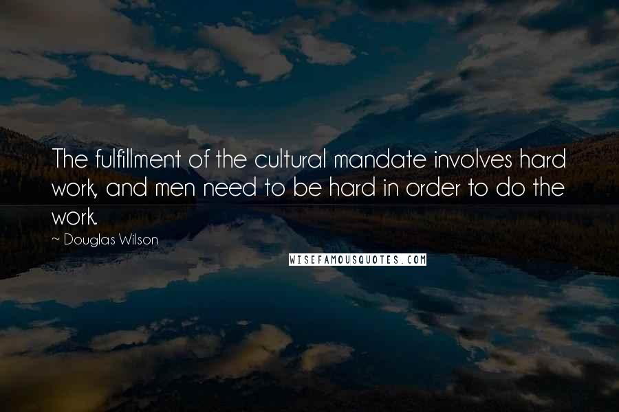 Douglas Wilson Quotes: The fulfillment of the cultural mandate involves hard work, and men need to be hard in order to do the work.