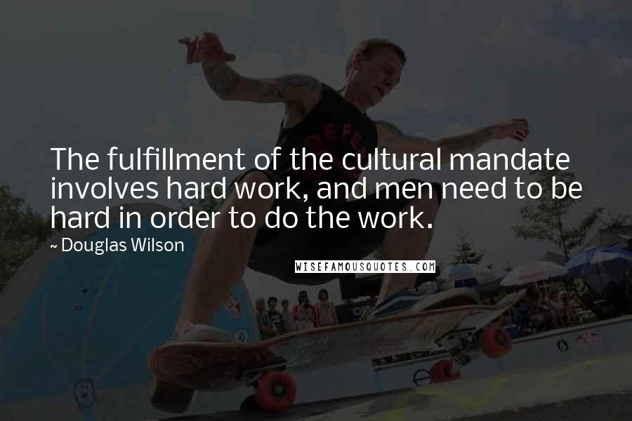 Douglas Wilson Quotes: The fulfillment of the cultural mandate involves hard work, and men need to be hard in order to do the work.