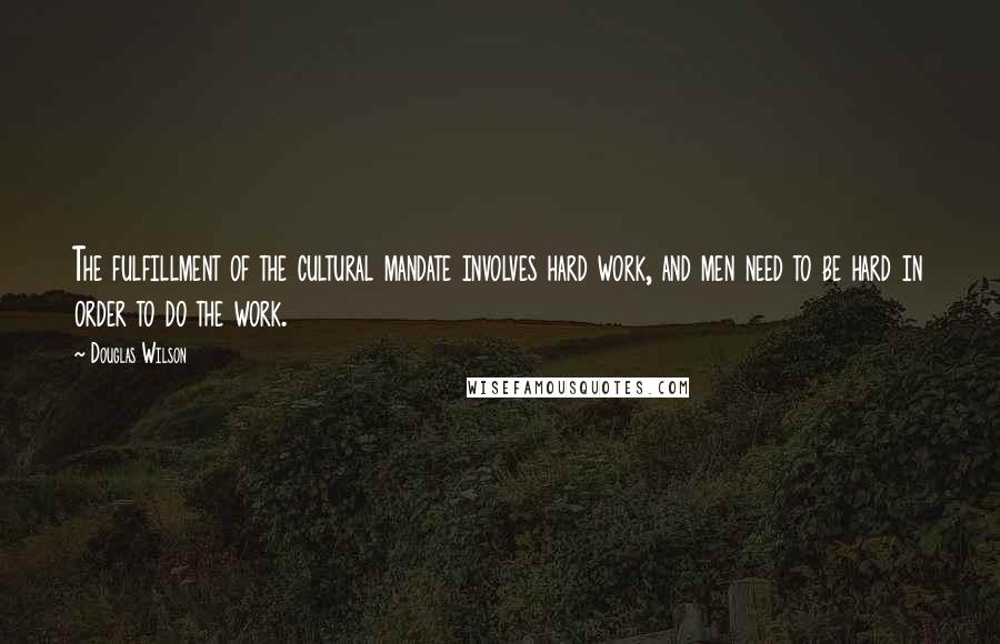 Douglas Wilson Quotes: The fulfillment of the cultural mandate involves hard work, and men need to be hard in order to do the work.