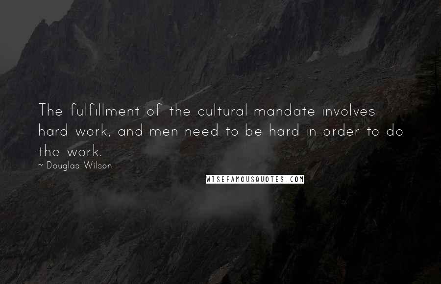 Douglas Wilson Quotes: The fulfillment of the cultural mandate involves hard work, and men need to be hard in order to do the work.