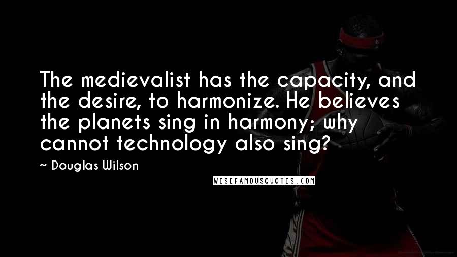 Douglas Wilson Quotes: The medievalist has the capacity, and the desire, to harmonize. He believes the planets sing in harmony; why cannot technology also sing?