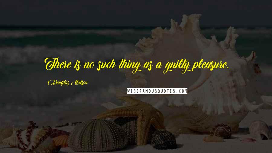 Douglas Wilson Quotes: There is no such thing as a guilty pleasure.