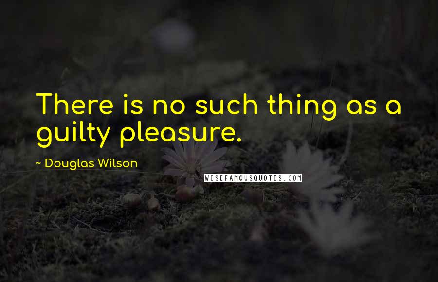 Douglas Wilson Quotes: There is no such thing as a guilty pleasure.