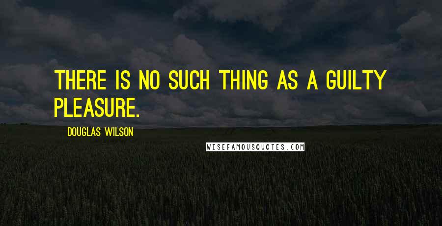 Douglas Wilson Quotes: There is no such thing as a guilty pleasure.