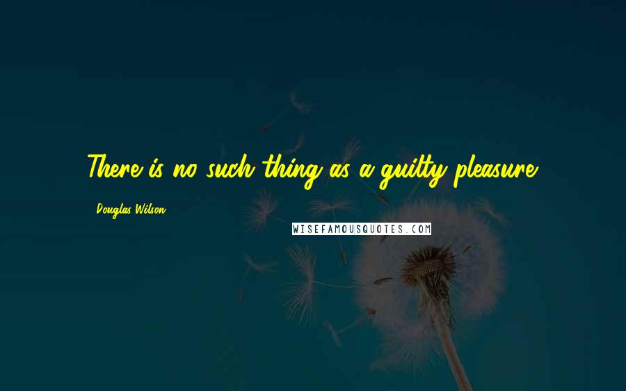 Douglas Wilson Quotes: There is no such thing as a guilty pleasure.