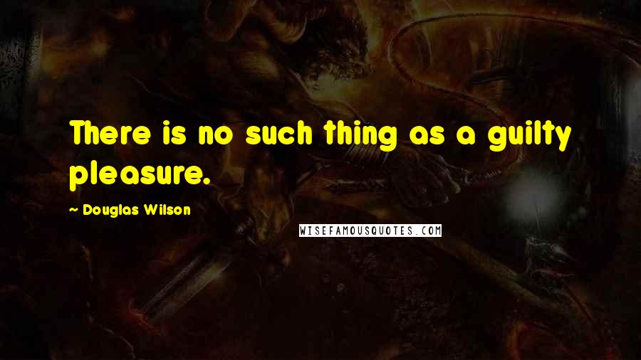 Douglas Wilson Quotes: There is no such thing as a guilty pleasure.