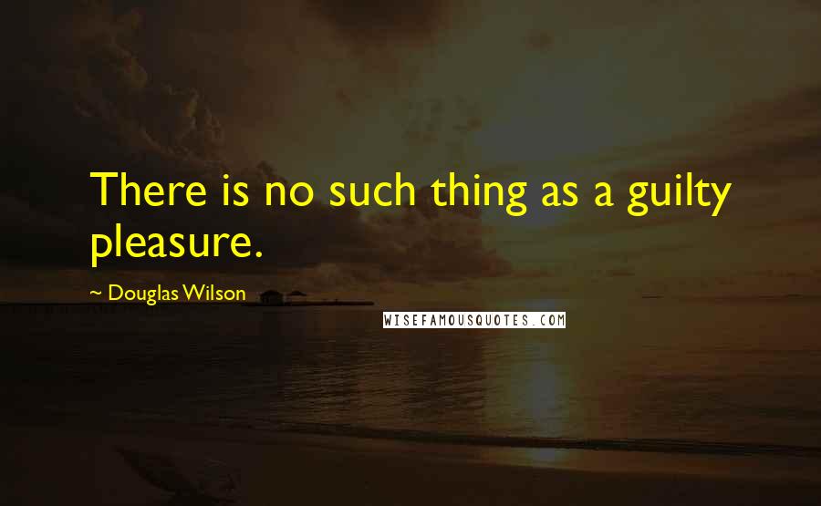 Douglas Wilson Quotes: There is no such thing as a guilty pleasure.