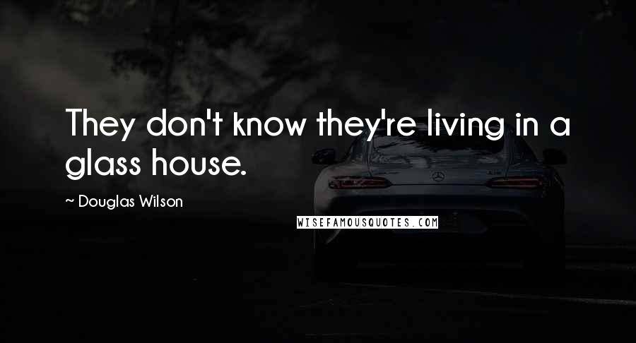 Douglas Wilson Quotes: They don't know they're living in a glass house.