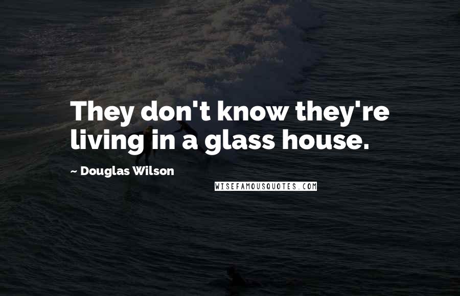 Douglas Wilson Quotes: They don't know they're living in a glass house.