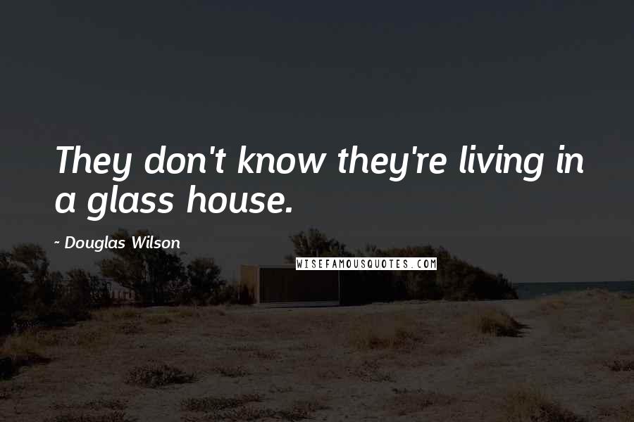 Douglas Wilson Quotes: They don't know they're living in a glass house.