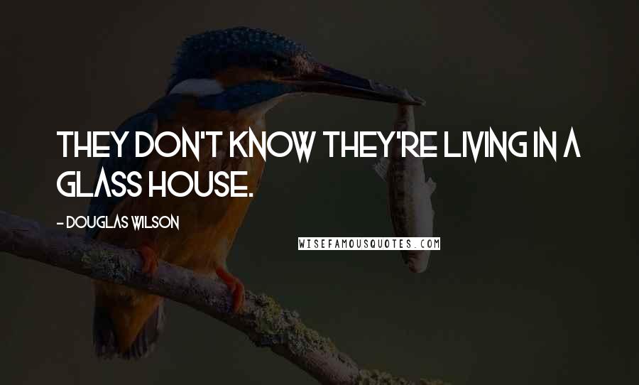 Douglas Wilson Quotes: They don't know they're living in a glass house.