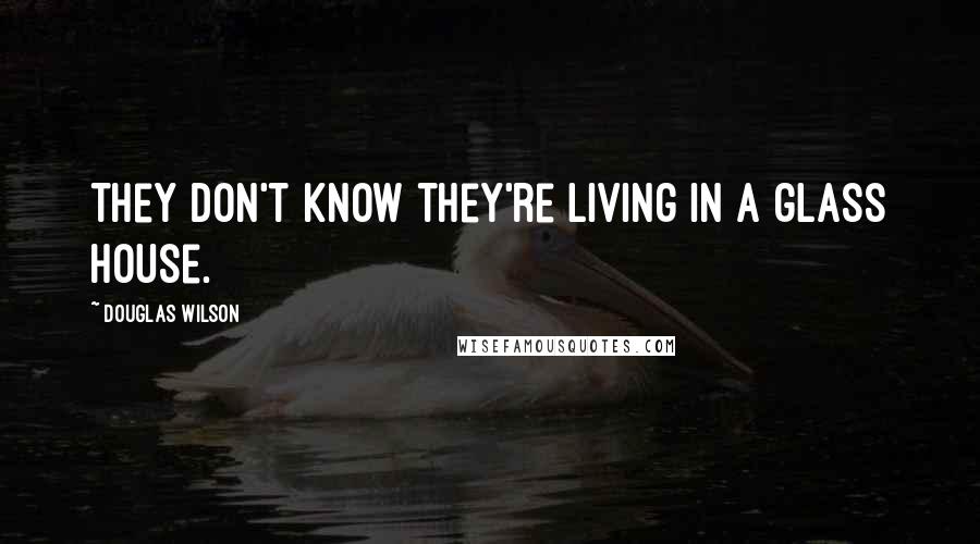 Douglas Wilson Quotes: They don't know they're living in a glass house.