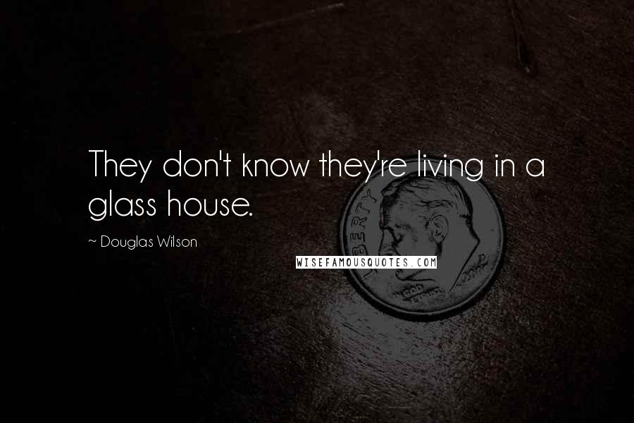 Douglas Wilson Quotes: They don't know they're living in a glass house.