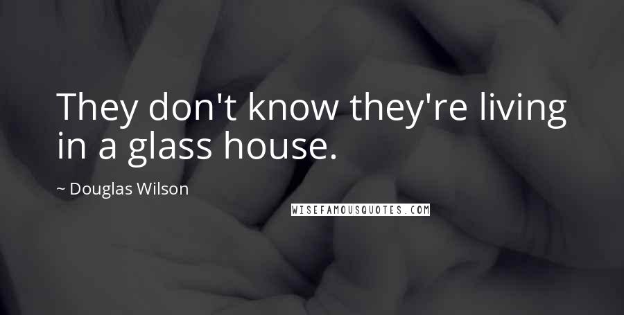 Douglas Wilson Quotes: They don't know they're living in a glass house.