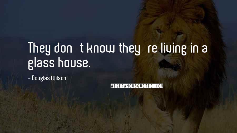 Douglas Wilson Quotes: They don't know they're living in a glass house.