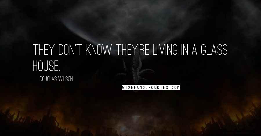 Douglas Wilson Quotes: They don't know they're living in a glass house.