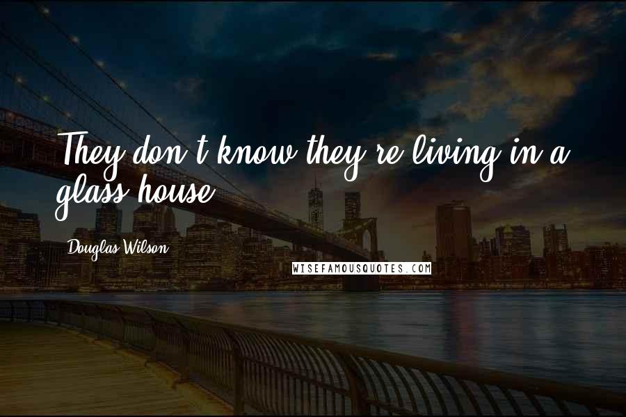 Douglas Wilson Quotes: They don't know they're living in a glass house.