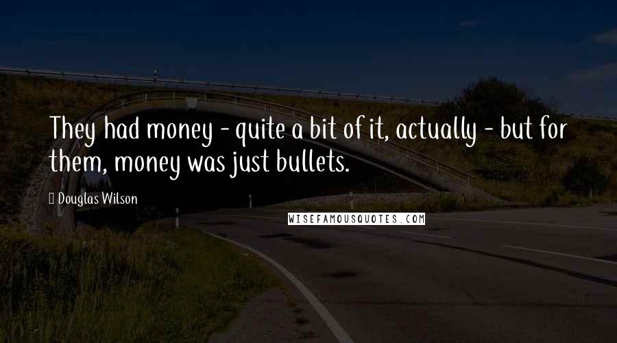 Douglas Wilson Quotes: They had money - quite a bit of it, actually - but for them, money was just bullets.