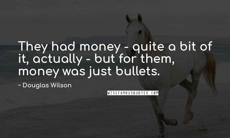 Douglas Wilson Quotes: They had money - quite a bit of it, actually - but for them, money was just bullets.