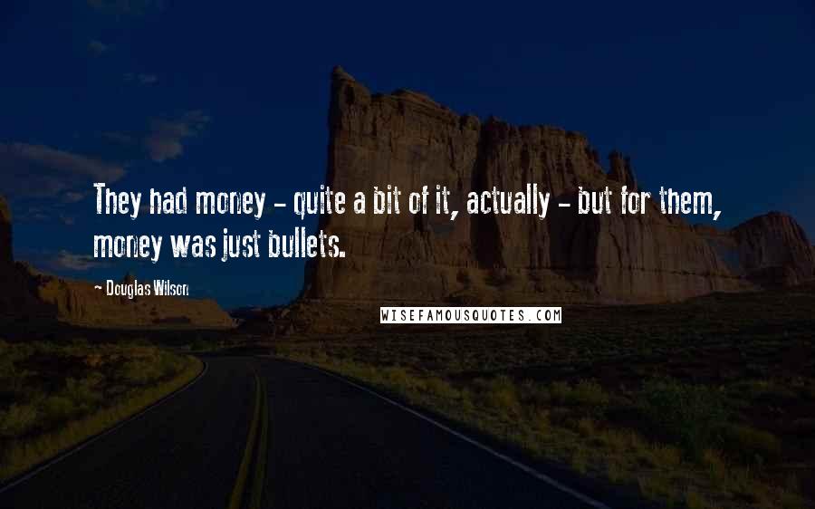 Douglas Wilson Quotes: They had money - quite a bit of it, actually - but for them, money was just bullets.