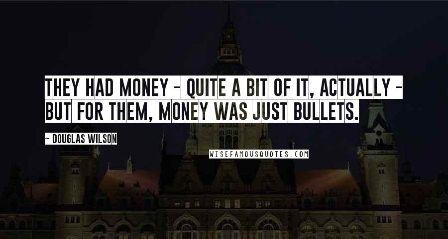 Douglas Wilson Quotes: They had money - quite a bit of it, actually - but for them, money was just bullets.