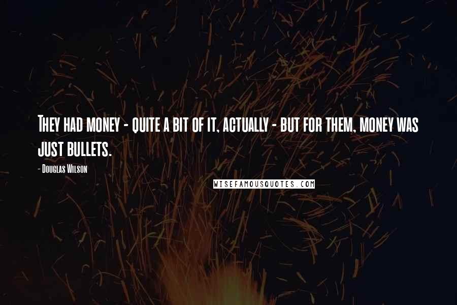 Douglas Wilson Quotes: They had money - quite a bit of it, actually - but for them, money was just bullets.