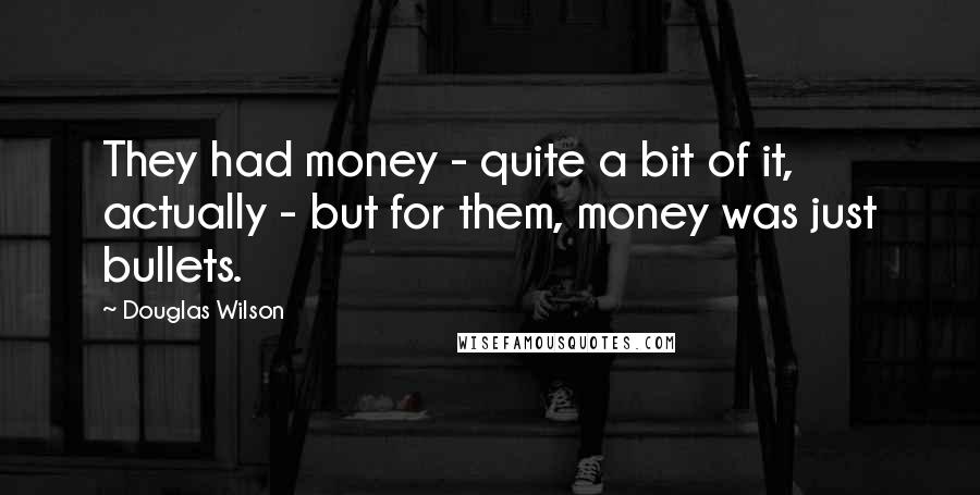 Douglas Wilson Quotes: They had money - quite a bit of it, actually - but for them, money was just bullets.