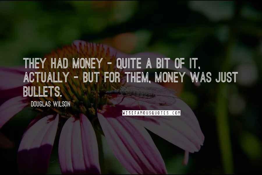 Douglas Wilson Quotes: They had money - quite a bit of it, actually - but for them, money was just bullets.