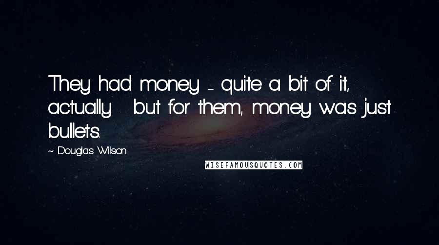 Douglas Wilson Quotes: They had money - quite a bit of it, actually - but for them, money was just bullets.