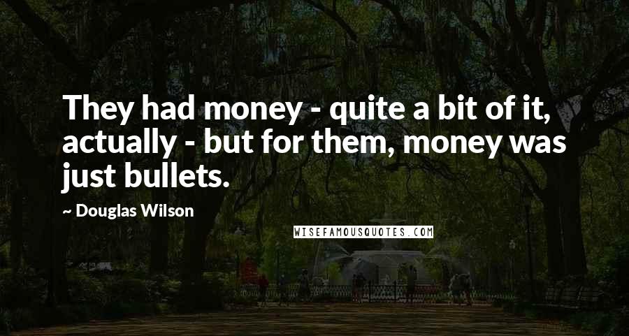 Douglas Wilson Quotes: They had money - quite a bit of it, actually - but for them, money was just bullets.