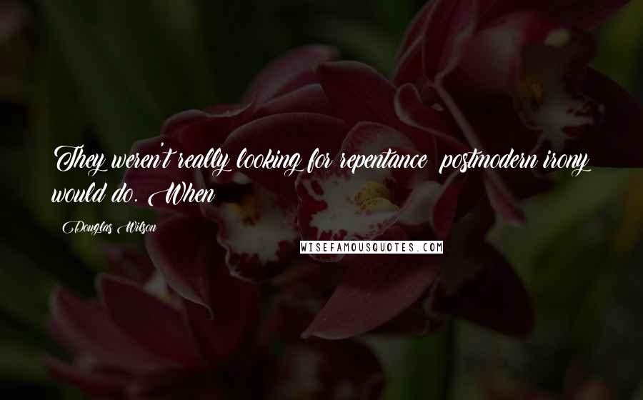 Douglas Wilson Quotes: They weren't really looking for repentance; postmodern irony would do. When